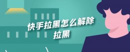 快手拉黑怎么解除拉黑 快手如何解除拉黑名单
