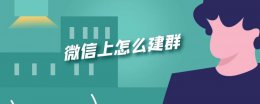 微信上怎么建群 微信上怎么建群拉人