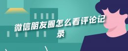 微信朋友圈怎么看评论记录 微信怎么查看朋友圈评论记录
