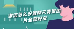 微信怎样设置全部聊天背景图片 微信怎么设置聊天背景图片全部好友
