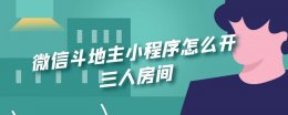 四人斗地主开设房间的小程序 微信斗地主小程序怎么开三人房间