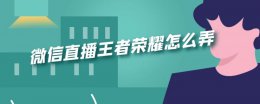 微信直播王者荣耀教程 微信直播王者荣耀怎么弄