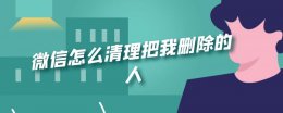 微信咋清理把我删除的人 微信怎么清理把我删除的人