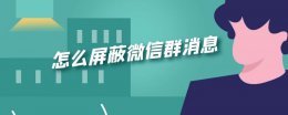 怎么屏蔽微信群消息 怎么屏蔽微信群消息不显示