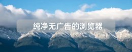 纯净无广告的浏览器推荐 纯净无广告的手机浏览器