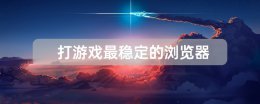 打游戏最稳定的浏览器 打网页游戏用什么浏览器好