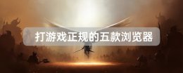 打游戏正规的五款浏览器 玩网络游戏用什么浏览器好