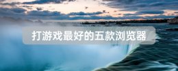 打游戏最好的五款浏览器 打网页游戏用什么浏览器好