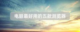 电脑哪些浏览器好用 电脑最好用的五款浏览器