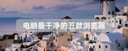 很干净的浏览器 电脑最干净的五款浏览器