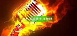 怎样开启手机麦克风权限 手机怎样开启麦克风权限管理