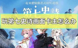 第七史诗画面卡顿 玩第七史诗画面卡主怎么办