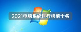 2021电脑系统排行榜前十名 2022年电脑系统排行榜前十名