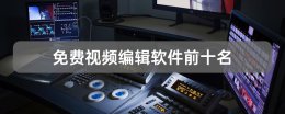 视频编辑软件推荐 免费视频编辑软件前十名