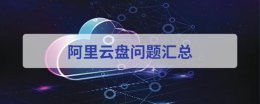 阿里云盘能用了吗 阿里云盘使用常见问题方法大全