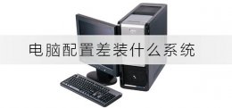 电脑性能差装什么系统 电脑配置差装什么系统合适