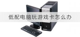 低配电脑玩游戏卡怎么办 电脑配置不低为什么玩游戏卡