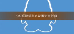 QQ群课堂怎么设置语音封面 qq群课堂语音封面怎么关闭