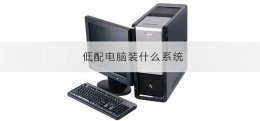 低配电脑装什么系统 低配置电脑装什么系统