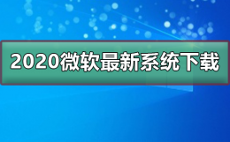 2020微软最新系统在哪下载 win10最新版本2020在哪下载