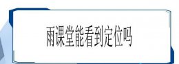 雨课堂在哪 雨课堂进入课堂定位介绍