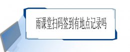 雨课堂签到能看到位置吗 雨课堂扫码签到地点记录介绍