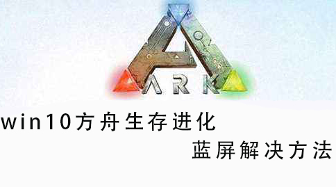 win10方舟生存进化蓝屏解决教程