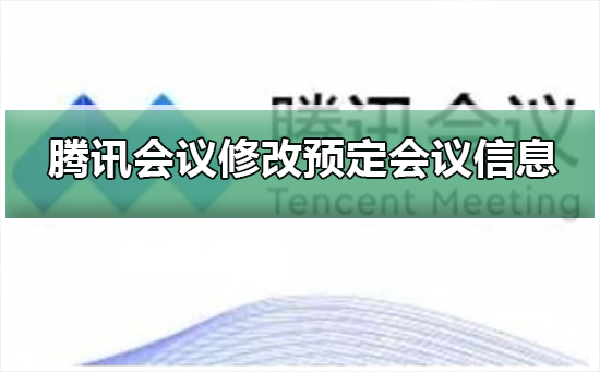 腾讯会议怎么修改预定会议信息