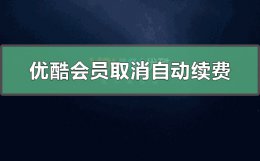 优酷会员怎么取消自动续费 安卓手机优酷会员怎么取消自动续费