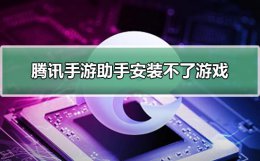 腾讯手游助手安装不了游戏 腾讯手游助手安装不了游戏怎么办
