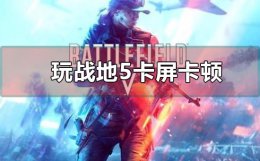 战地5突然卡顿 玩战地5一直卡屏卡顿怎么办