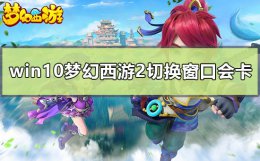 梦幻西游切换窗口卡屏 win10梦幻西游2切换窗口会卡怎么办