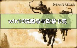 win10玩骑马与砍杀卡死怎么办 骑马与砍杀12th闪退WIN10