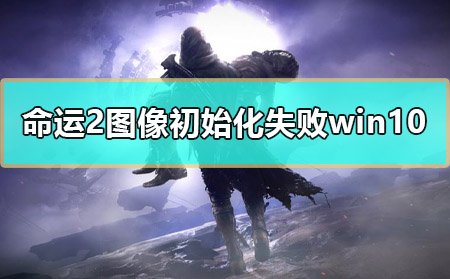 命运2图像初始化失败win10怎么解决详细方法