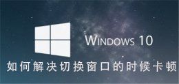 win10拖动窗口卡顿原因 Win10系统如何解决切换窗口卡顿