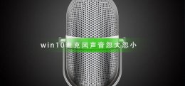 win10麦克风声音忽大忽小 win10麦克风音量自动变小