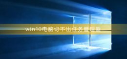 win10电脑切不出任务管理器 win10任务管理器打不开 如何强制关闭电脑