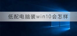 低配电脑装win10会怎么样 电脑配置低可以装win10吗