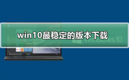 win10最稳定的版本下载 什么版本的win10最稳定