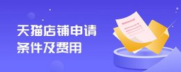 天猫开店流程及费用标准多少 天猫店铺申请条件及费用详细介绍