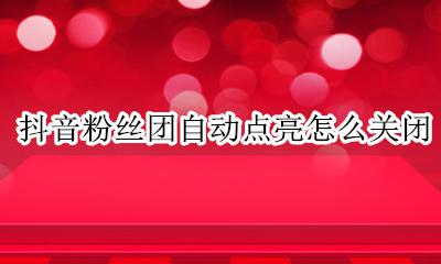 抖音粉丝团自动点亮怎么关闭 抖音粉丝团灭了怎么重新点亮