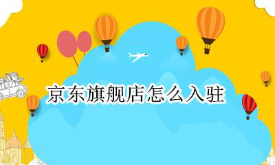 京东怎么开旗舰店 京东旗舰店怎么入驻