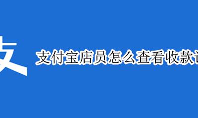 支付宝店员怎么查看收款记录 怎么查看支付宝店员的收款记录