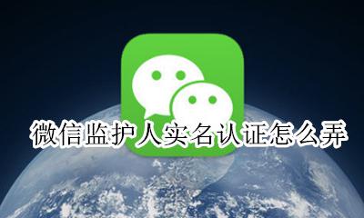 微信实名认证操作 微信监护人实名认证怎么弄