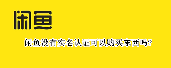 闲鱼没有实名认证可以购买东西吗?