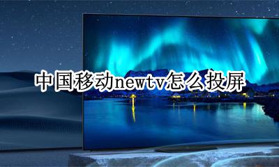 中国移动newtv怎么投屏 中国iptv移动电视怎么投屏