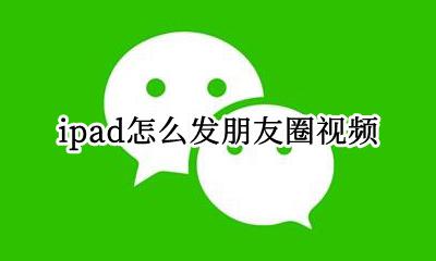 ipad怎么发朋友圈视频 苹果ipad怎么发视频到朋友圈