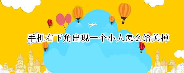 手机右下角出现一个小人怎么给关掉