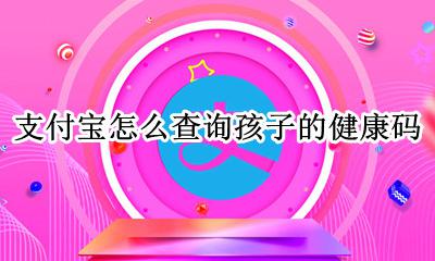 支付宝怎么查询孩子的健康码 支付宝如何查看子女的健康码