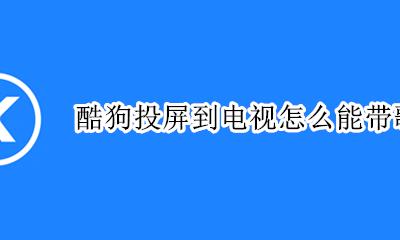 酷狗投屏到电视没歌词 酷狗投屏到电视怎么能带歌词
